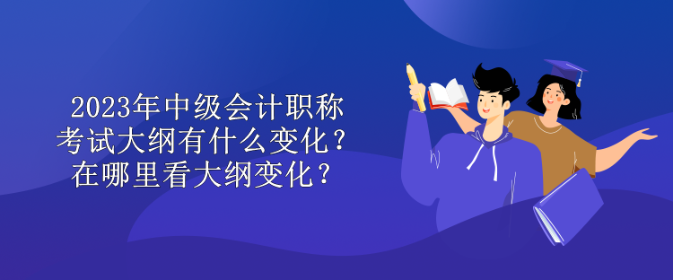 2023年中級會計職稱考試大綱有什么變化？在哪里看大綱變化？