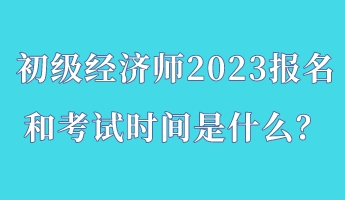 初級經(jīng)濟師2023報名和考試時間是什么？