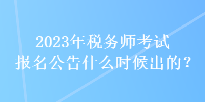 2023年稅務(wù)師考試報(bào)名公告什么時(shí)候出的？