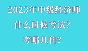 2023年中級經(jīng)濟(jì)師什么時候考試？考哪幾科？