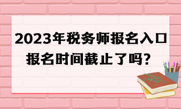 2023年稅務師報名入口報名時間截止了嗎？