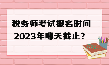 稅務師考試報名時間2023年哪天截止？