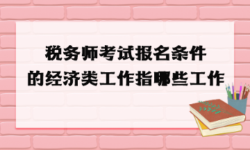 稅務(wù)師考試報(bào)名條件的經(jīng)濟(jì)類工作指哪些工作？