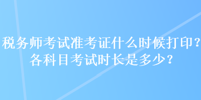 稅務(wù)師考試準(zhǔn)考證什么時候打印？各科目考試時長是多少？