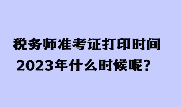 稅務(wù)師準(zhǔn)考證打印時(shí)間2023年什么時(shí)候呢？