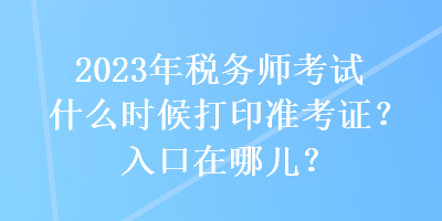 2023年稅務(wù)師考試什么時候打印準(zhǔn)考證？入口在哪兒？