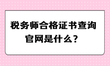 稅務(wù)師合格證書查詢官網(wǎng)是什么？