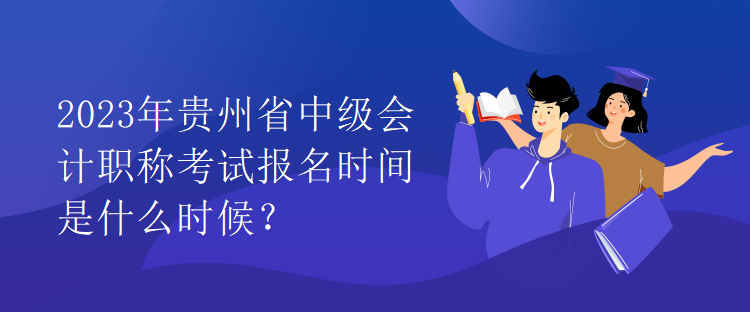 2023年貴州省中級(jí)會(huì)計(jì)職稱考試報(bào)名時(shí)間是什么時(shí)候？