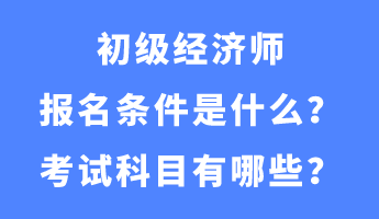 初級(jí)經(jīng)濟(jì)師報(bào)名條件是什么？考試科目有哪些？