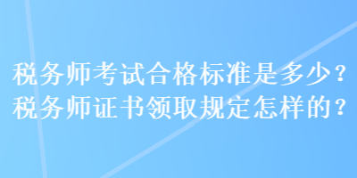 稅務(wù)師考試合格標(biāo)準(zhǔn)是多少？稅務(wù)師證書領(lǐng)取規(guī)定怎樣的？