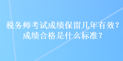 稅務(wù)師考試成績(jī)保留幾年有效？成績(jī)合格是什么標(biāo)準(zhǔn)？