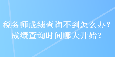 稅務師成績查詢不到怎么辦？成績查詢時間哪天開始？