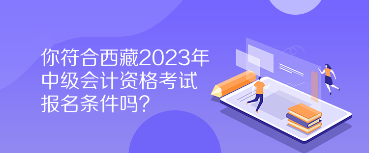 你符合西藏2023年中級(jí)會(huì)計(jì)資格考試報(bào)名條件嗎？