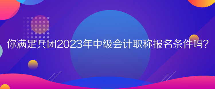 你滿足兵團(tuán)2023年中級(jí)會(huì)計(jì)職稱報(bào)名條件嗎？