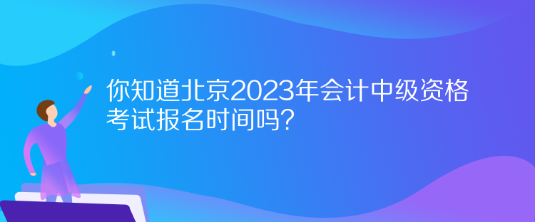 你知道北京2023年會(huì)計(jì)中級(jí)資格考試報(bào)名時(shí)間嗎？