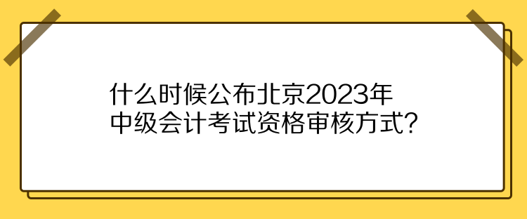 什么時(shí)候公布北京2023年中級會計(jì)考試資格審核方式？