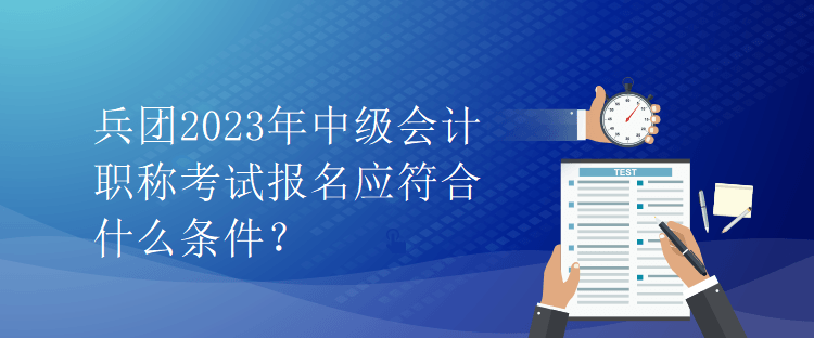 兵團(tuán)2023年中級會(huì)計(jì)職稱考試報(bào)名應(yīng)符合什么條件？