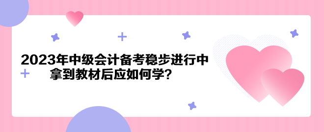 2023年中級會計(jì)備考穩(wěn)步進(jìn)行中 拿到教材后應(yīng)如何學(xué)？