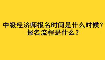 中級經(jīng)濟(jì)師2023年報名時間是什么時候？報名流程是什么？