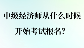 中級經(jīng)濟(jì)師從什么時(shí)候開始考試報(bào)名？