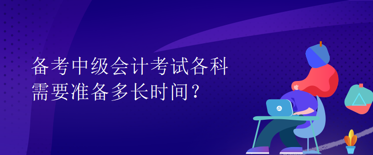 備考中級會計考試各科需要準(zhǔn)備多長時間？