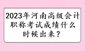 2023年河南高級(jí)會(huì)計(jì)職稱考試成績什么時(shí)候出來？