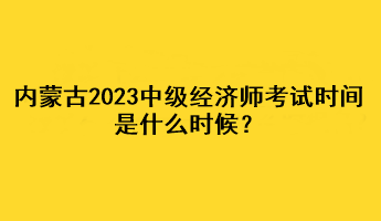 內(nèi)蒙古2023年中級(jí)經(jīng)濟(jì)師考試時(shí)間是什么時(shí)候？