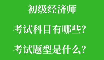 初級經(jīng)濟(jì)師考試科目有哪些？考試題型是什么？