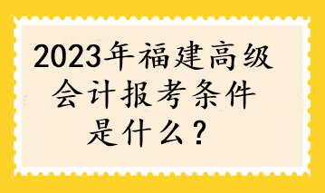 2023年福建高級會計(jì)報(bào)考條件是什么