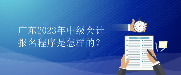 廣東2023年中級會計報名程序是怎樣的？