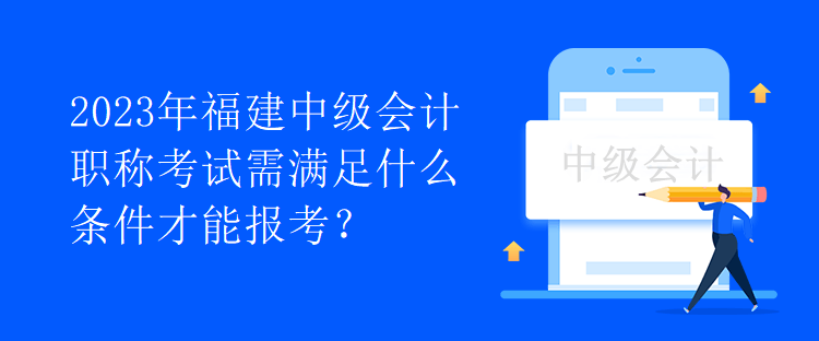 2023年福建中級會計職稱考試需滿足什么條件才能報考？