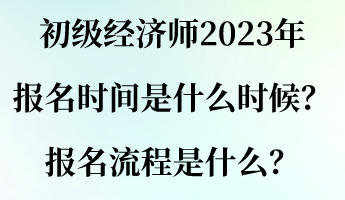 初級(jí)經(jīng)濟(jì)師2023年報(bào)名時(shí)間是什么時(shí)候？報(bào)名流程是什么？