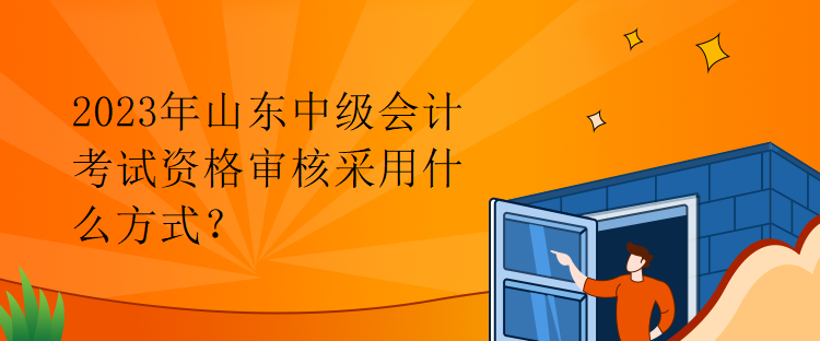 2023年山東中級會計考試資格審核采用什么方式？