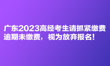 廣東2023高經(jīng)考生請抓緊繳費 逾期未繳費，視為放棄報名！