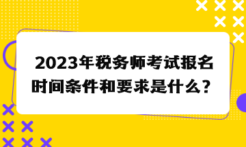 2023年稅務師考試報名時間條件和要求是什么