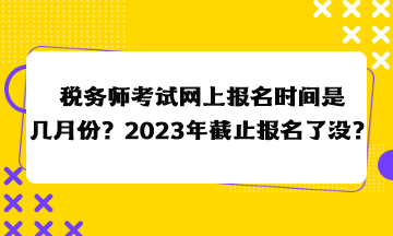 稅務(wù)師考試網(wǎng)上報(bào)名時(shí)間是幾月份？2023年截止報(bào)名了沒(méi)？