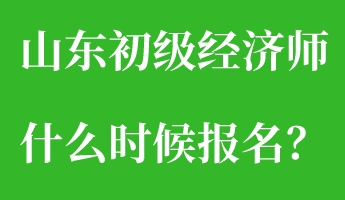 山東初級經(jīng)濟(jì)師什么時候報名？