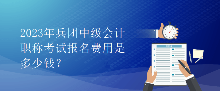 2023年兵團中級會計職稱考試報名費用是多少錢？