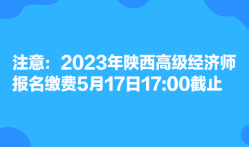 注意：2023年陜西高級(jí)經(jīng)濟(jì)師報(bào)名繳費(fèi)5月17日1700截止