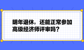 明年退休，還能正常參加高級(jí)經(jīng)濟(jì)師評(píng)審嗎？