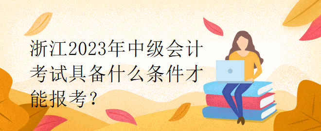 浙江2023年中級會計考試具備什么條件才能報考？