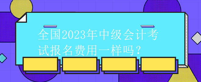 全國2023年中級會計考試報名費(fèi)用一樣嗎？