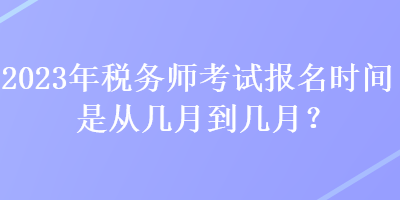 2023年稅務(wù)師考試報名時間是從幾月到幾月？