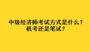 中級經(jīng)濟師2023年考試方式是什么？機考還是筆試？