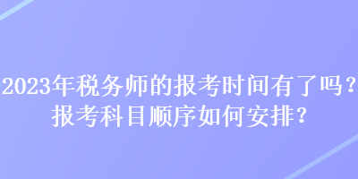 2023年稅務(wù)師的報考時間有了嗎？報考科目順序如何安排？