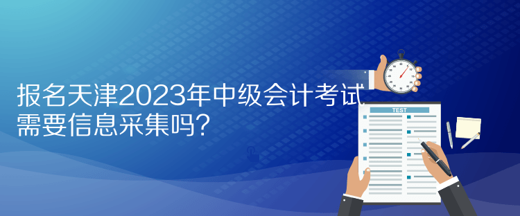 報(bào)名天津2023年中級(jí)會(huì)計(jì)考試需要信息采集嗎？