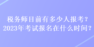 稅務(wù)師目前有多少人報(bào)考？2023年考試報(bào)名在什么時(shí)間？