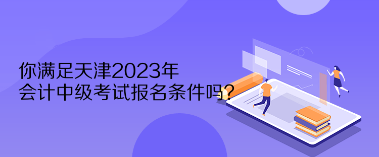 你滿足天津2023年會(huì)計(jì)中級(jí)考試報(bào)名條件嗎？