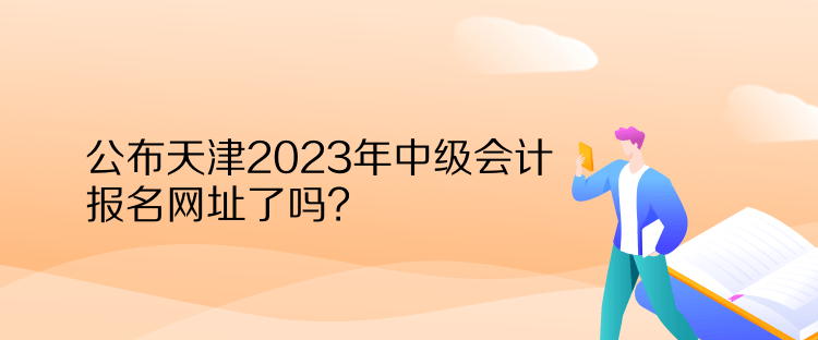 公布天津2023年中級(jí)會(huì)計(jì)報(bào)名網(wǎng)址了嗎？