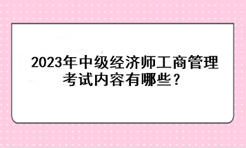 2023年中級(jí)經(jīng)濟(jì)師工商管理考試內(nèi)容有哪些？